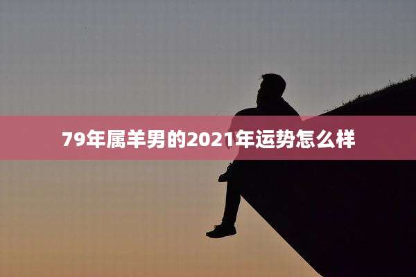 79年属羊男的2021年运势怎么样