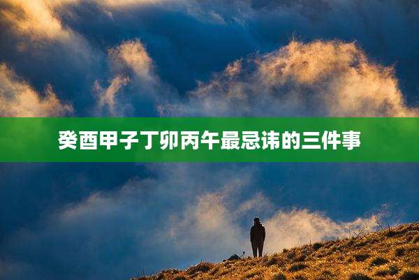 癸酉甲子丁卯丙午最忌讳的三件事