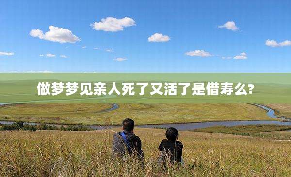 做梦梦见亲人死了又活了是借寿么?