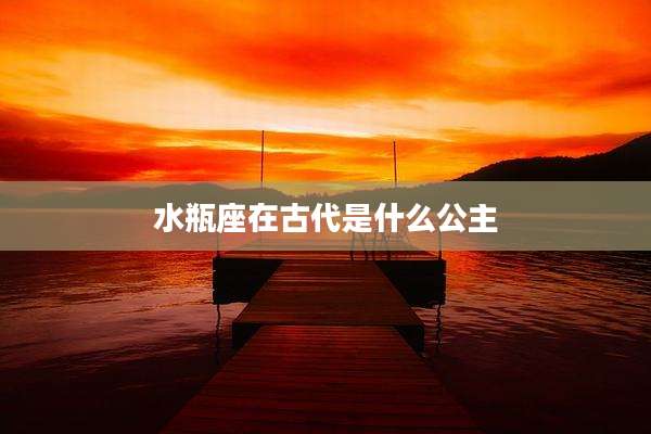 水瓶座在古代是什么公主