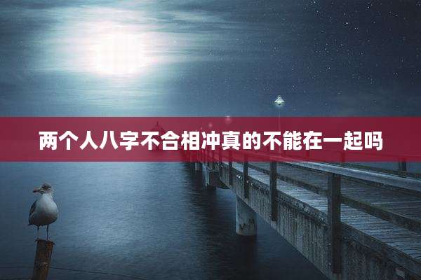 两个人八字不合相冲真的不能在一起吗