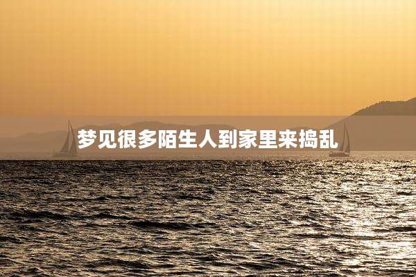 梦见很多陌生人到家里来捣乱