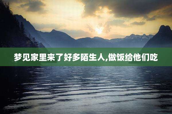 梦见家里来了好多陌生人,做饭给他们吃