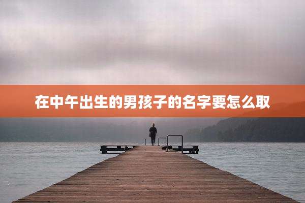 在中午出生的男孩子的名字要怎么取