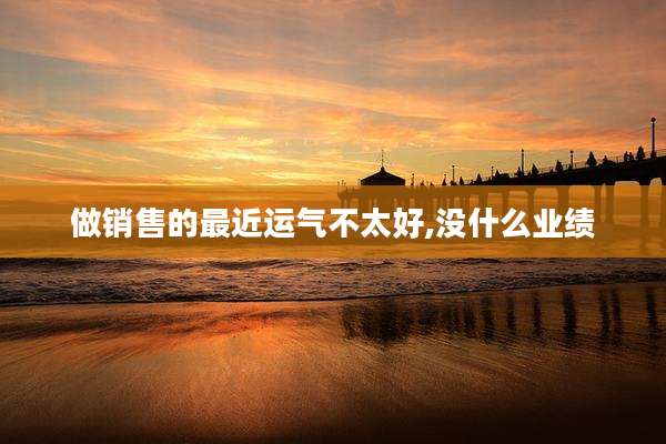 做销售的最近运气不太好,没什么业绩