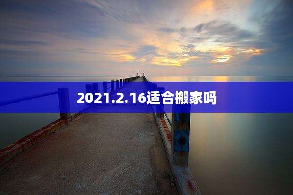 2021.2.16适合搬家吗