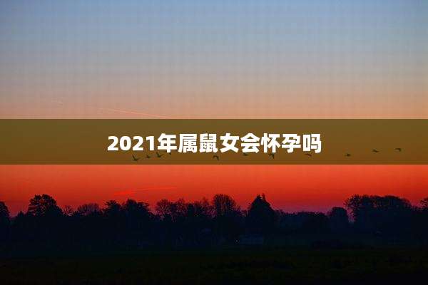 2021年属鼠女会怀孕吗