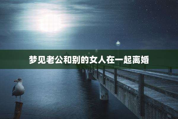 梦见老公和别的女人在一起离婚