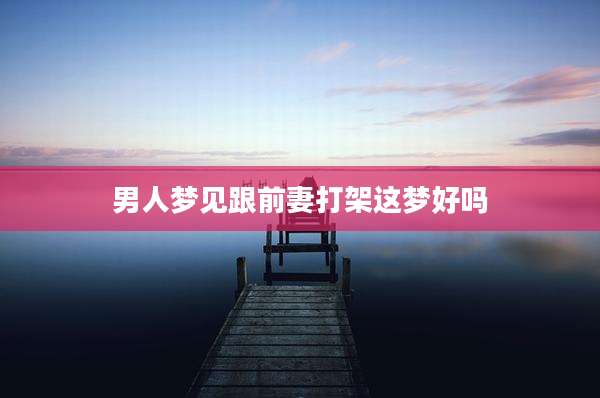 男人梦见跟前妻打架这梦好吗
