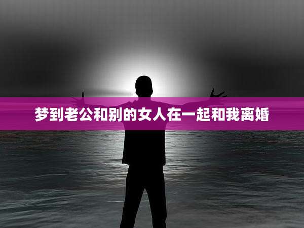 梦到老公和别的女人在一起和我离婚