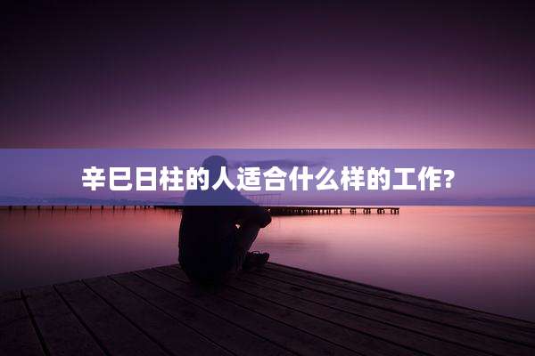 辛巳日柱的人适合什么样的工作?
