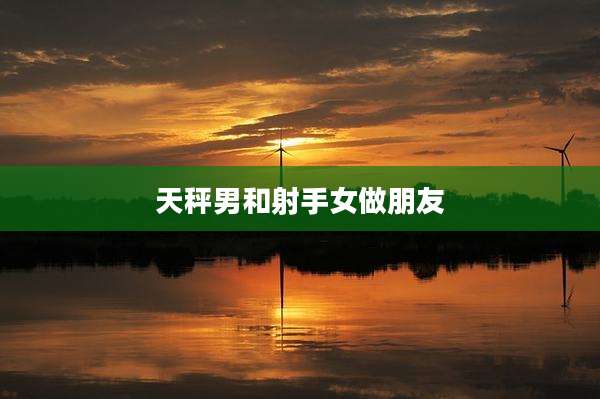 天秤男和射手女做朋友