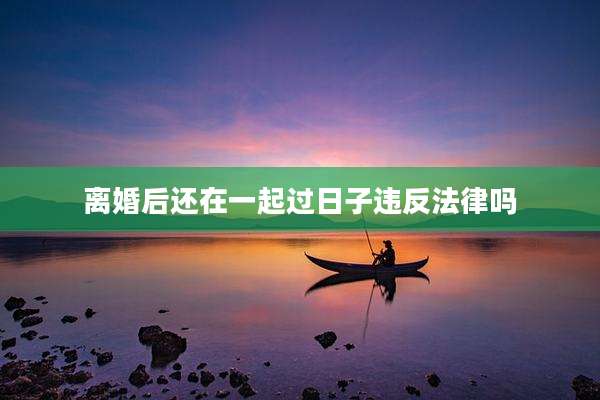 离婚后还在一起过日子违反法律吗