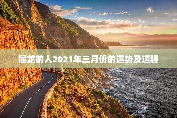 属龙的人2021年三月份的运势及运程