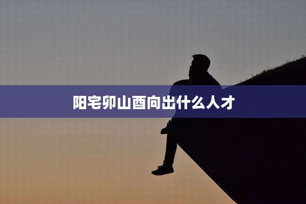 阳宅卯山酉向出什么人才