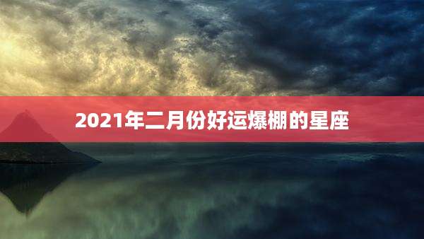 2021年二月份好运爆棚的星座