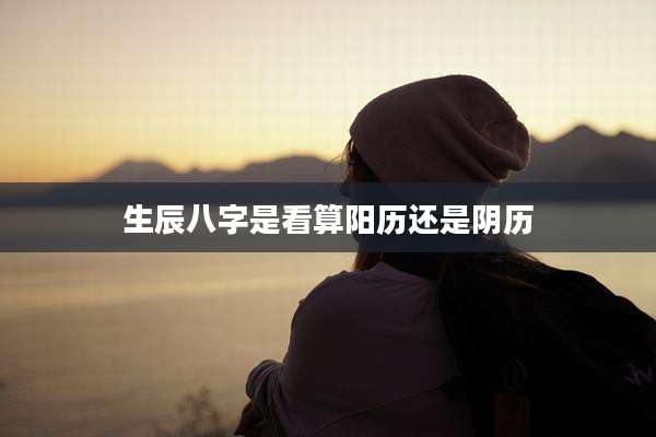 生辰八字是看算阳历还是阴历