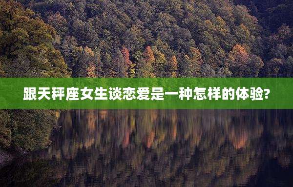 跟天秤座女生谈恋爱是一种怎样的体验?