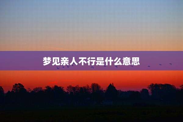 梦见亲人不行是什么意思