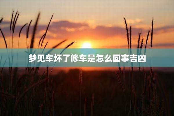 梦见车坏了修车是怎么回事吉凶