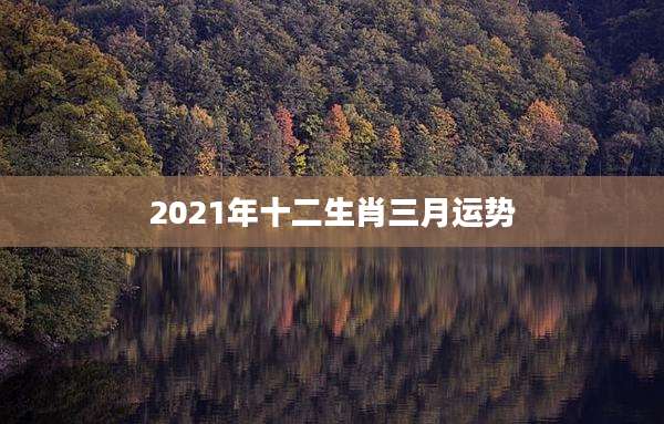 2021年十二生肖三月运势