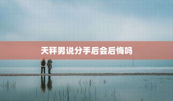 天秤男说分手后会后悔吗