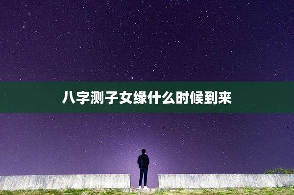 八字测子女缘什么时候到来