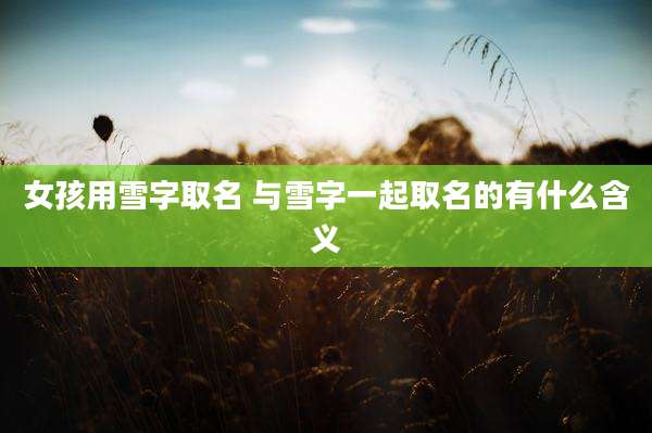 女孩用雪字取名 与雪字一起取名的有什么含义
