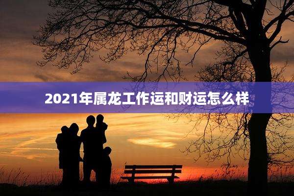 2021年属龙工作运和财运怎么样