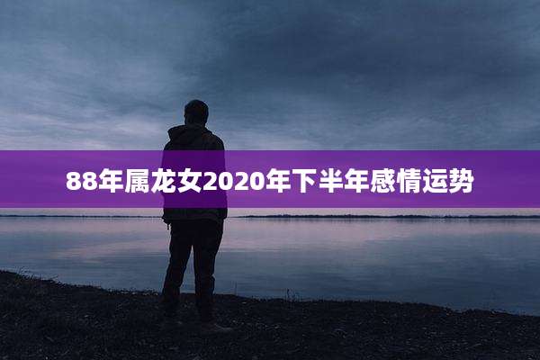 88年属龙女2020年下半年感情运势