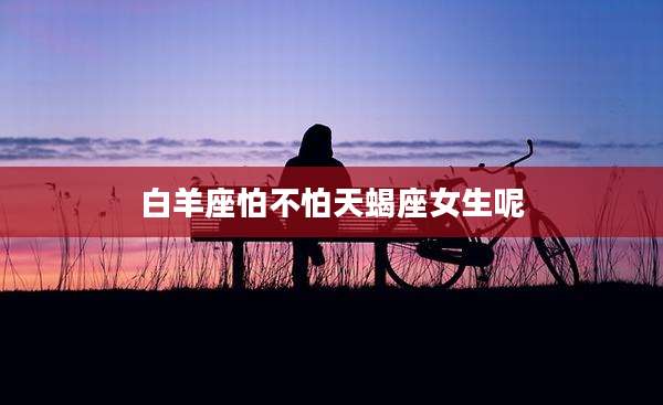 白羊座怕不怕天蝎座女生呢