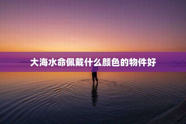 大海水命佩戴什么颜色的物件好