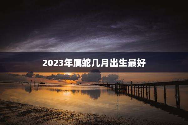2023年属蛇几月出生最好