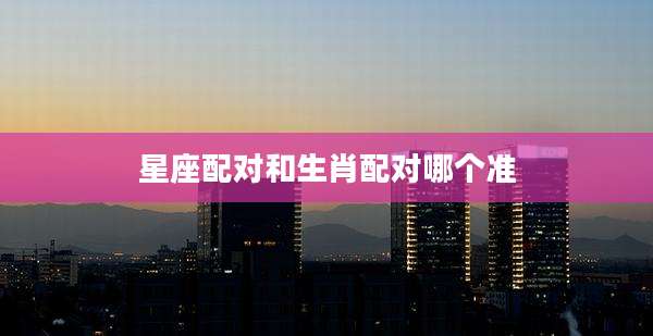 星座配对和生肖配对哪个准