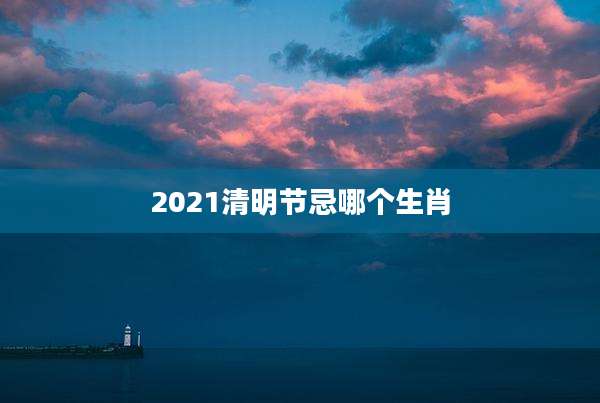 2021清明节忌哪个生肖