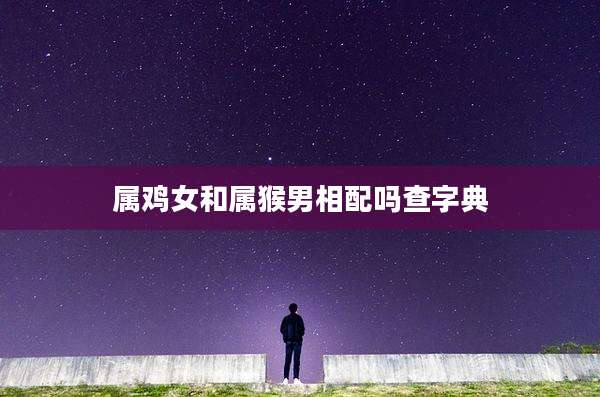 属鸡女和属猴男相配吗查字典