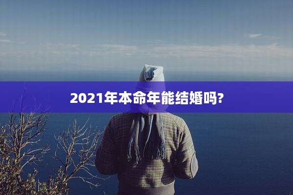 2021年本命年能结婚吗?