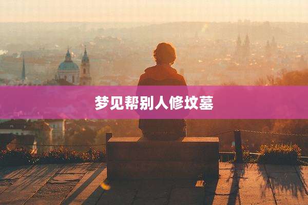 梦见帮别人修坟墓