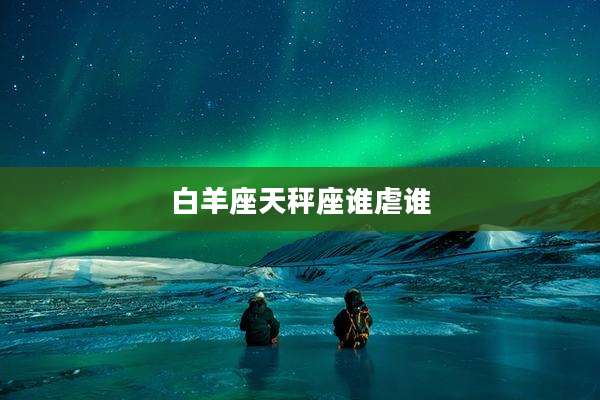 白羊座天秤座谁虐谁