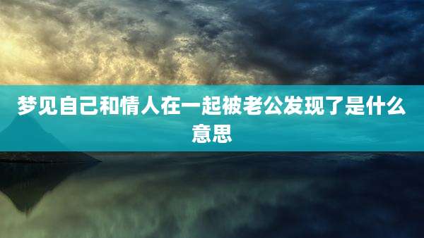 梦见自己和情人在一起被老公发现了是什么意思
