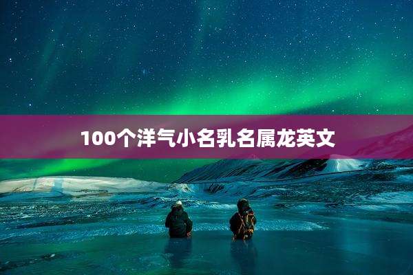 100个洋气小名乳名属龙英文