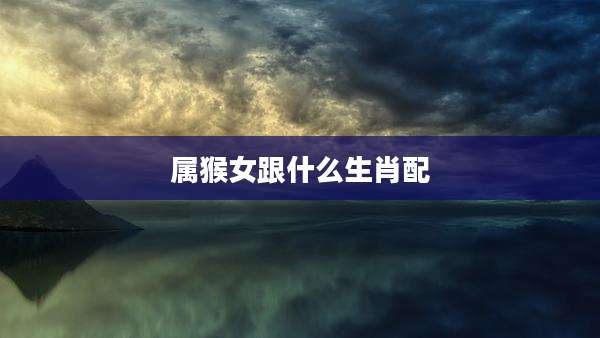 属猴女跟什么生肖配