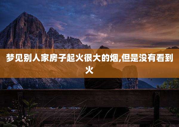 梦见别人家房子起火很大的烟,但是没有看到火