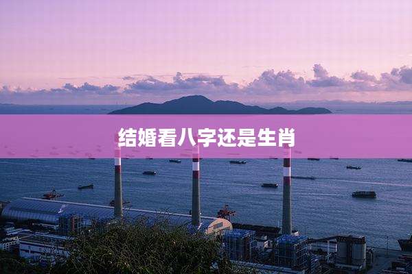 结婚看八字还是生肖
