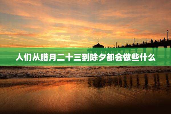 人们从腊月二十三到除夕都会做些什么