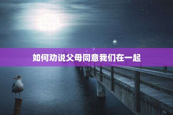 如何劝说父母同意我们在一起