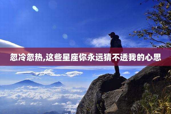 忽冷忽热,这些星座你永远猜不透我的心思
