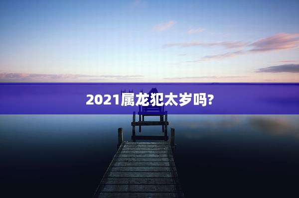 2021属龙犯太岁吗?