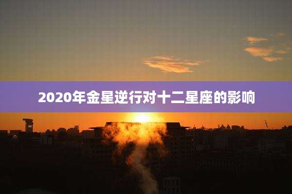2020年金星逆行对十二星座的影响