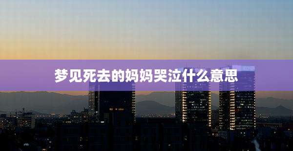 梦见死去的妈妈哭泣什么意思